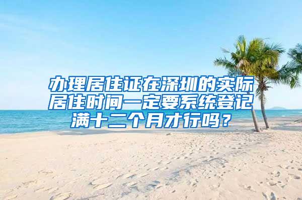 办理居住证在深圳的实际居住时间一定要系统登记满十二个月才行吗？