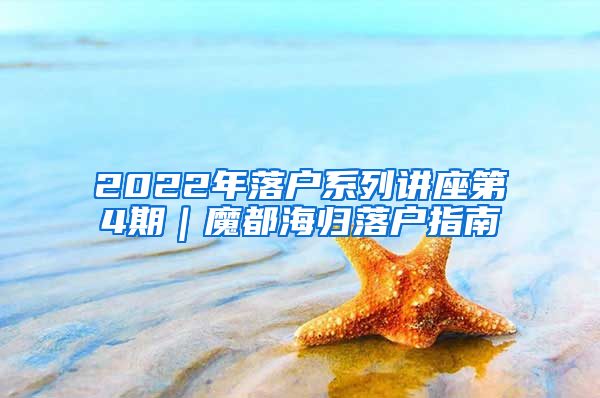 2022年落户系列讲座第4期｜魔都海归落户指南