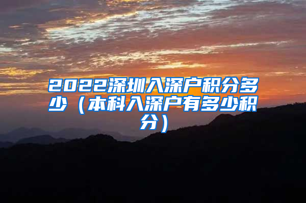 2022深圳入深户积分多少（本科入深户有多少积分）