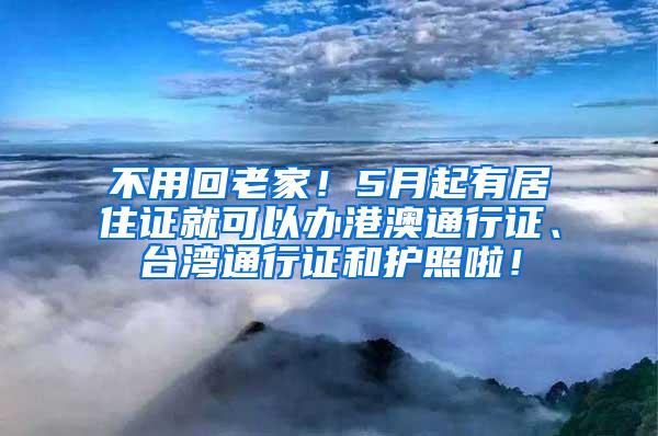 不用回老家！5月起有居住证就可以办港澳通行证、台湾通行证和护照啦！