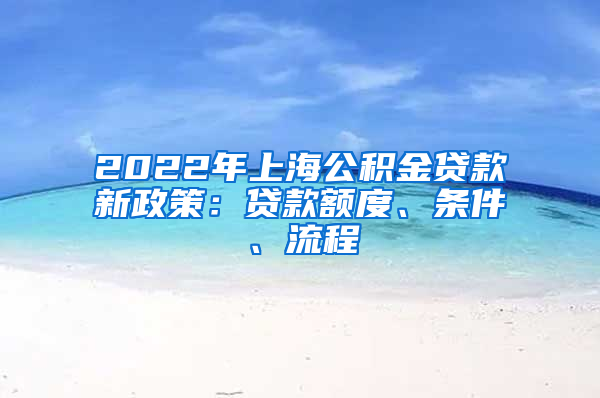 2022年上海公积金贷款新政策：贷款额度、条件、流程