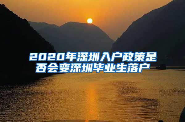 2020年深圳入户政策是否会变深圳毕业生落户