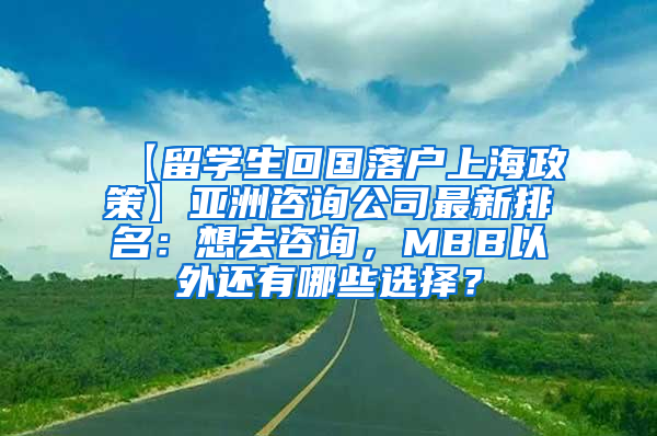 【留学生回国落户上海政策】亚洲咨询公司最新排名：想去咨询，MBB以外还有哪些选择？