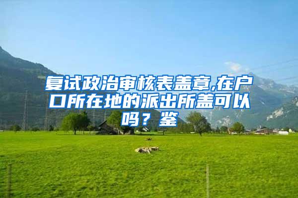 复试政治审核表盖章,在户口所在地的派出所盖可以吗？鉴