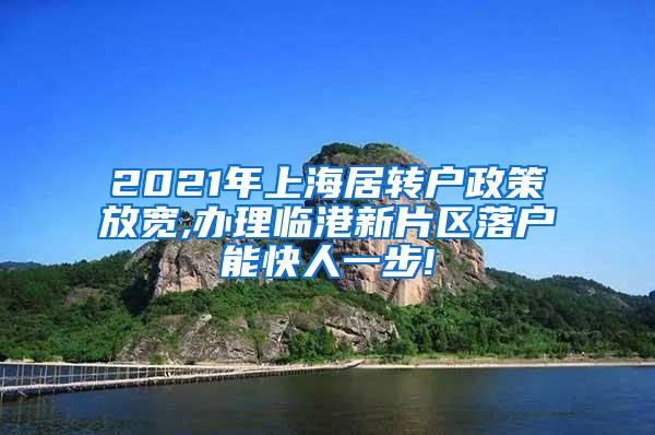 2021年上海居转户政策放宽,办理临港新片区落户能快人一步!