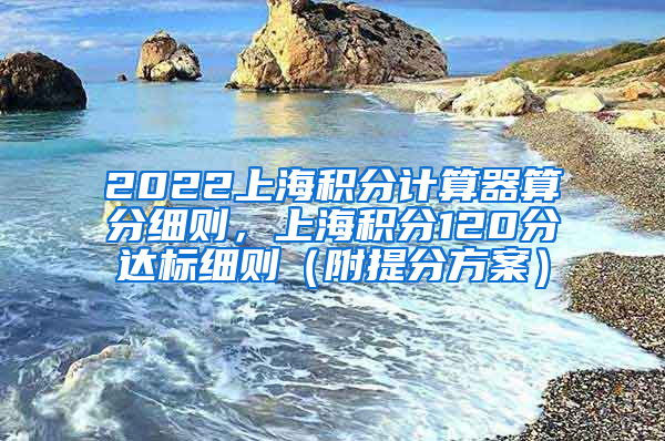 2022上海积分计算器算分细则，上海积分120分达标细则（附提分方案）