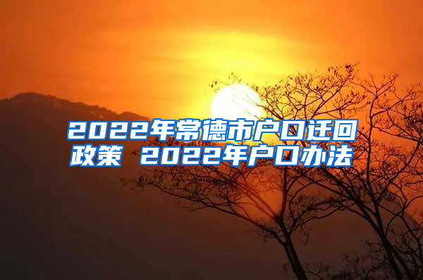 2022年常德市户口迁回政策 2022年户口办法