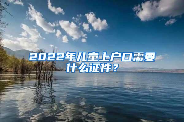 2022年儿童上户口需要什么证件？