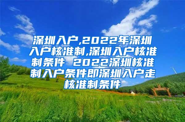 深圳入户,2022年深圳入户核准制,深圳入户核准制条件 2022深圳核准制入户条件即深圳入户走核准制条件