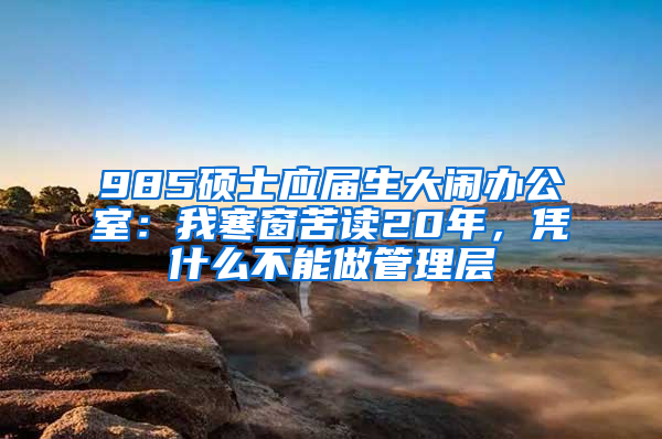 985硕士应届生大闹办公室：我寒窗苦读20年，凭什么不能做管理层