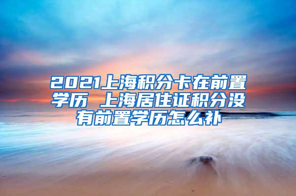 2021上海积分卡在前置学历 上海居住证积分没有前置学历怎么补