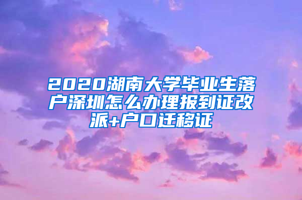 2020湖南大学毕业生落户深圳怎么办理报到证改派+户口迁移证