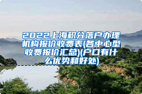 2022上海积分落户办理机构报价收费表(各中心型收费报价汇总)(户口有什么优势和好处)