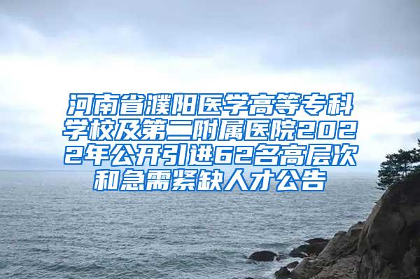 河南省濮阳医学高等专科学校及第二附属医院2022年公开引进62名高层次和急需紧缺人才公告