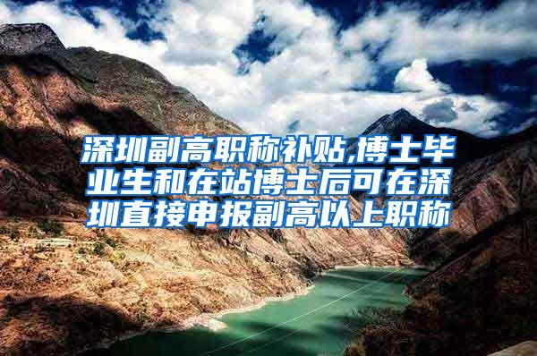 深圳副高职称补贴,博士毕业生和在站博士后可在深圳直接申报副高以上职称