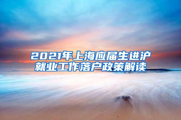 2021年上海应届生进沪就业工作落户政策解读