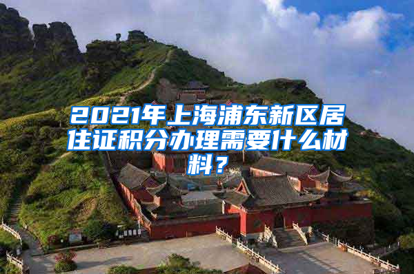 2021年上海浦东新区居住证积分办理需要什么材料？