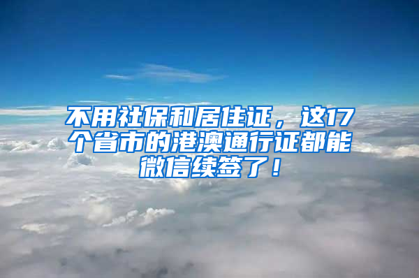 不用社保和居住证，这17个省市的港澳通行证都能微信续签了！