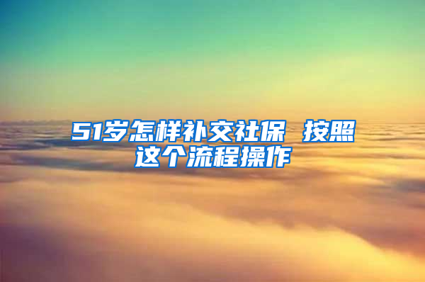 51岁怎样补交社保 按照这个流程操作