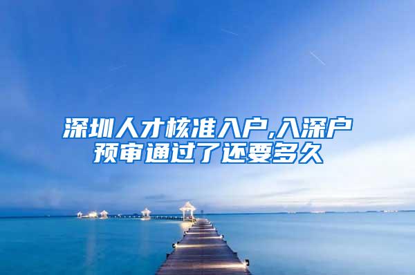 深圳人才核准入户,入深户预审通过了还要多久