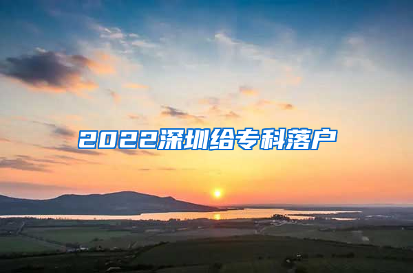 2022深圳给专科落户