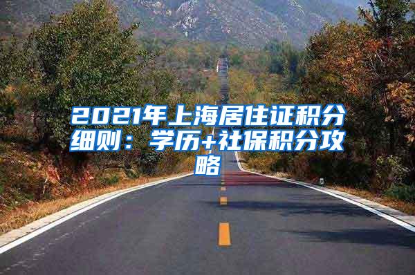 2021年上海居住证积分细则：学历+社保积分攻略