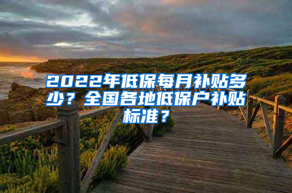 2022年低保每月补贴多少？全国各地低保户补贴标准？