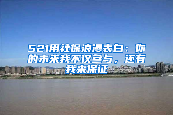 521用社保浪漫表白：你的未来我不仅参与，还有我来保证