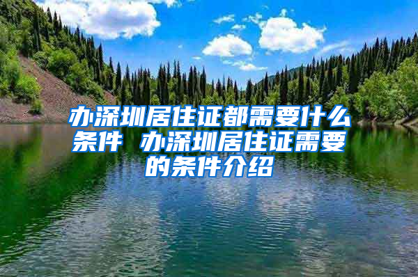 办深圳居住证都需要什么条件 办深圳居住证需要的条件介绍