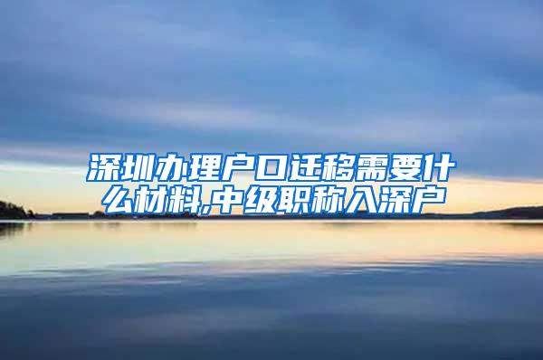 深圳办理户口迁移需要什么材料,中级职称入深户