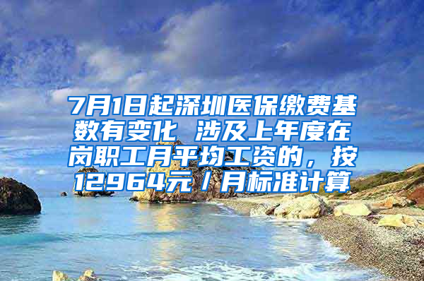 7月1日起深圳医保缴费基数有变化 涉及上年度在岗职工月平均工资的，按12964元／月标准计算