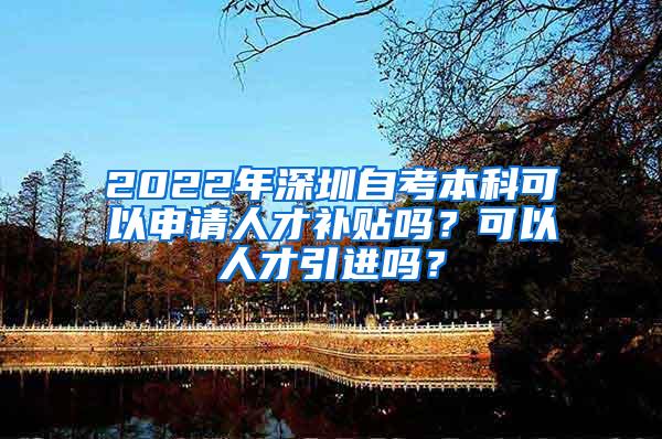 2022年深圳自考本科可以申请人才补贴吗？可以人才引进吗？