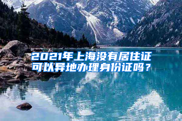 2021年上海没有居住证可以异地办理身份证吗？