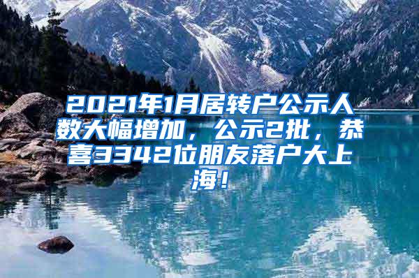 2021年1月居转户公示人数大幅增加，公示2批，恭喜3342位朋友落户大上海！