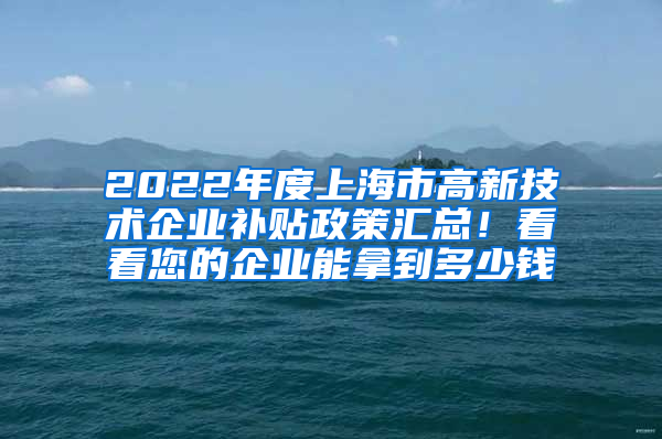 2022年度上海市高新技术企业补贴政策汇总！看看您的企业能拿到多少钱