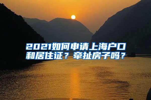 2021如何申请上海户口和居住证？牵扯房子吗？