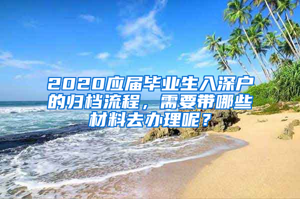 2020应届毕业生入深户的归档流程，需要带哪些材料去办理呢？