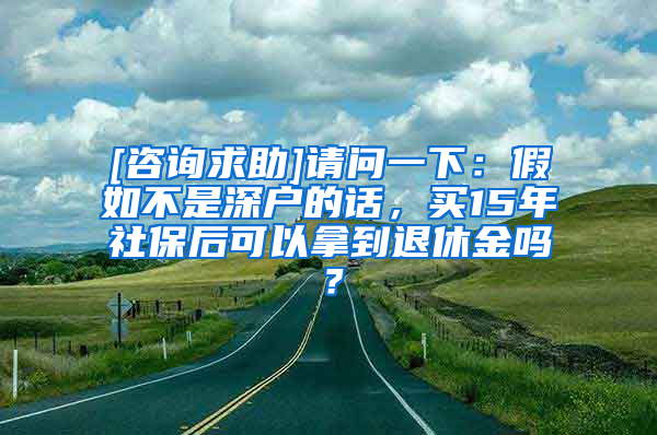 [咨询求助]请问一下：假如不是深户的话，买15年社保后可以拿到退休金吗？