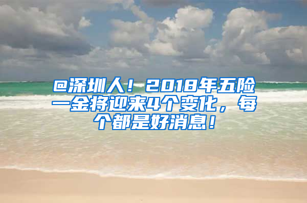 @深圳人！2018年五险一金将迎来4个变化，每个都是好消息！