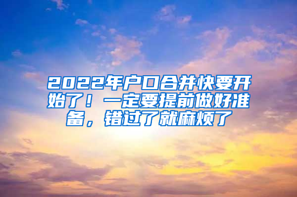 2022年户口合并快要开始了！一定要提前做好准备，错过了就麻烦了