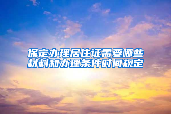 保定办理居住证需要哪些材料和办理条件时间规定