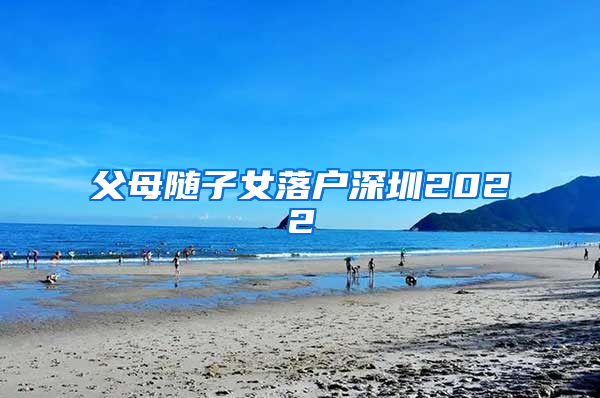 父母随子女落户深圳2022