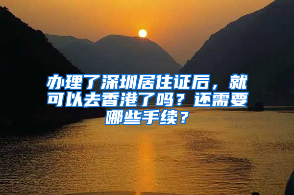 办理了深圳居住证后，就可以去香港了吗？还需要哪些手续？