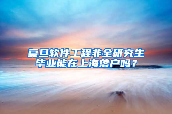 复旦软件工程非全研究生毕业能在上海落户吗？