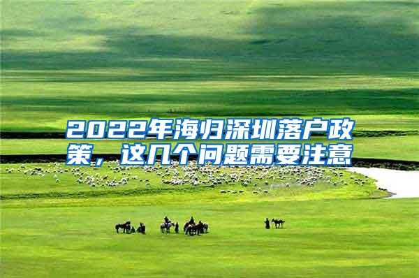 2022年海归深圳落户政策，这几个问题需要注意