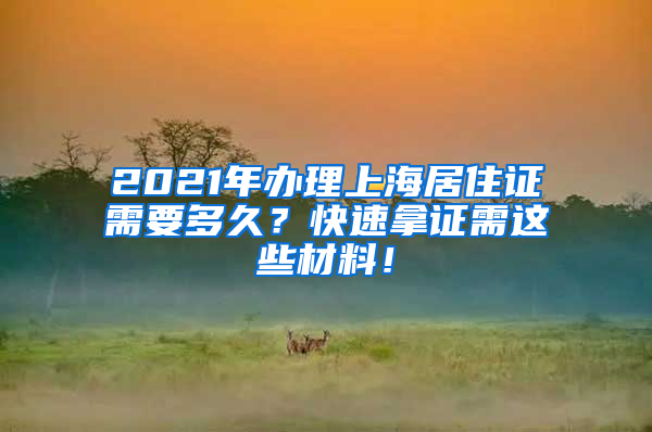 2021年办理上海居住证需要多久？快速拿证需这些材料！