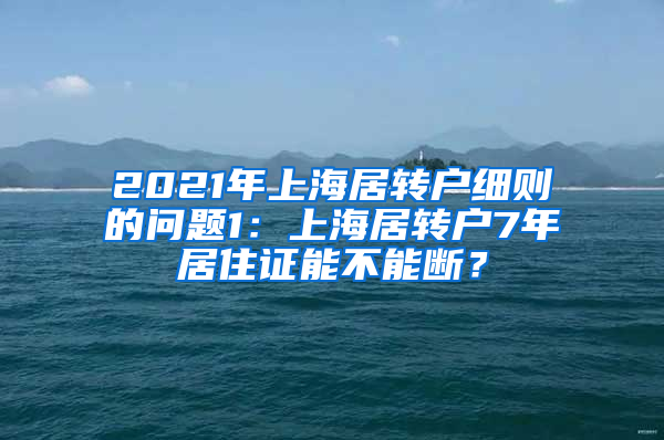 2021年上海居转户细则的问题1：上海居转户7年居住证能不能断？