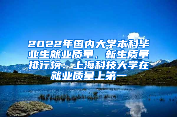 2022年国内大学本科毕业生就业质量、新生质量排行榜：上海科技大学在就业质量上第一