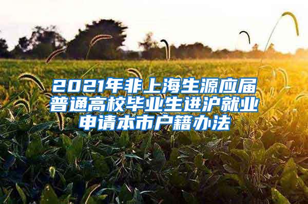 2021年非上海生源应届普通高校毕业生进沪就业申请本市户籍办法