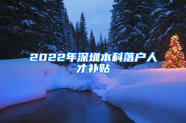 2022年深圳本科落户人才补贴